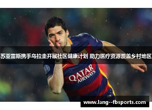 苏亚雷斯携手乌拉圭开展社区健康计划 助力医疗资源覆盖乡村地区 苏亚雷斯携手乌拉圭开展社区健康计划 助力医疗资源覆盖乡村地区