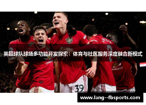 英超球队球场多功能开发探索：体育与社区服务深度融合新模式