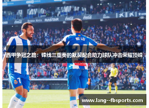 西甲争冠之路:锋线三重奏的默契配合助力球队冲击荣耀顶峰 西甲争冠之路:锋线三重奏的默契配合助力球队冲击荣耀顶峰