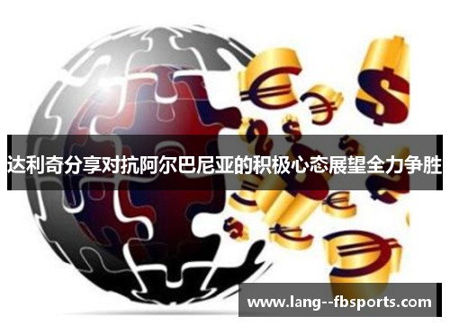 达利奇分享对抗阿尔巴尼亚的积极心态展望全力争胜