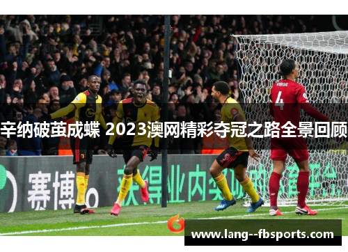 辛纳破茧成蝶 2023澳网精彩夺冠之路全景回顾 辛纳破茧成蝶 2023澳网精彩夺冠之路全景回顾