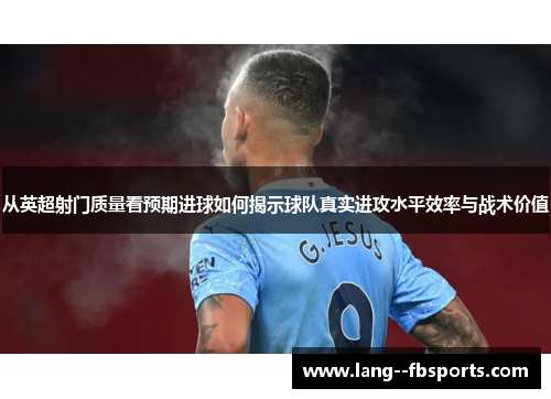 从英超射门质量看预期进球如何揭示球队真实进攻水平效率与战术价值
