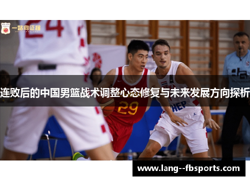 连败后的中国男篮战术调整心态修复与未来发展方向探析