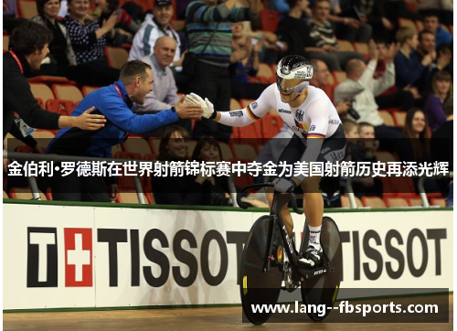 金伯利·罗德斯在世界射箭锦标赛中夺金为美国射箭历史再添光辉 金伯利·罗德斯在世界射箭锦标赛中夺金为美国射箭历史再添光辉