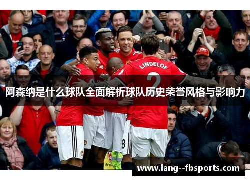 阿森纳是什么球队全面解析球队历史荣誉风格与影响力 阿森纳是什么球队全面解析球队历史荣誉风格与影响力