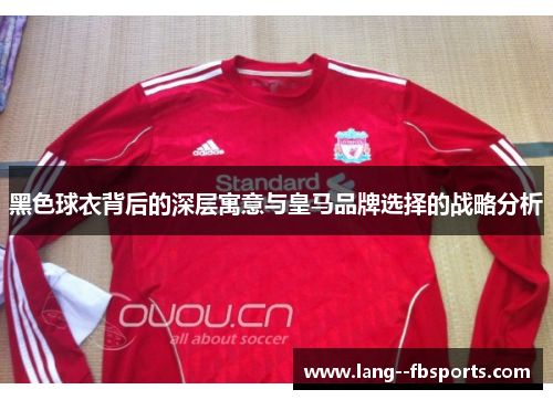 黑色球衣背后的深层寓意与皇马品牌选择的战略分析
