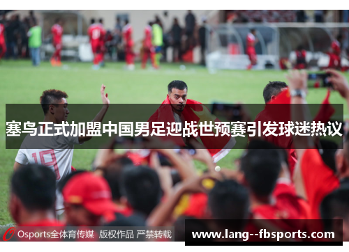 塞鸟正式加盟中国男足迎战世预赛引发球迷热议