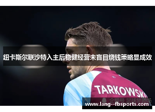 纽卡斯尔联沙特入主后稳健经营未盲目烧钱策略显成效 纽卡斯尔联沙特入主后稳健经营未盲目烧钱策略显成效