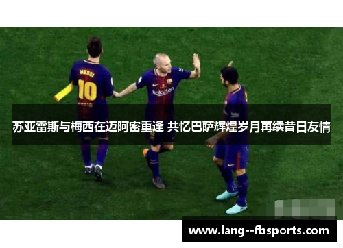 苏亚雷斯与梅西在迈阿密重逢 共忆巴萨辉煌岁月再续昔日友情 苏亚雷斯与梅西在迈阿密重逢 共忆巴萨辉煌岁月再续昔日友情