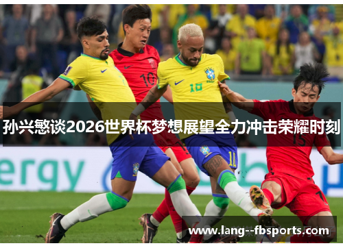 孙兴慜谈2026世界杯梦想展望全力冲击荣耀时刻