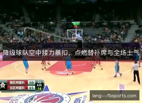 降级球队空中接力暴扣，点燃替补席与全场士气